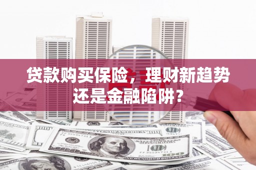 弋阳贷款购买保险，理财新趋势还是金融陷阱？