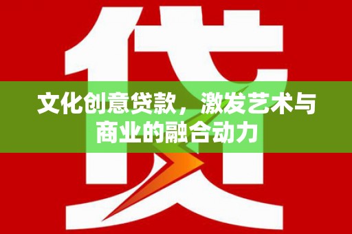 怀化文化创意贷款，激发艺术与商业的融合动力