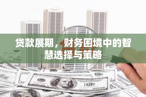 怀化贷款展期，财务困境中的智慧选择与策略