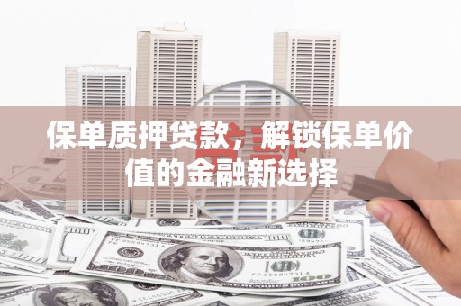 沿河保单质押贷款，解锁保单价值的金融新选择