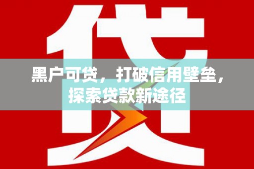 衡阳黑户可贷，打破信用壁垒，探索贷款新途径