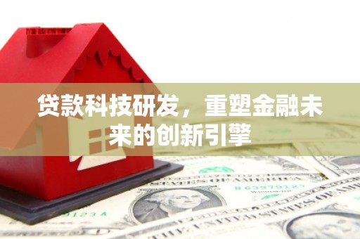 芦山贷款科技研发，重塑金融未来的创新引擎
