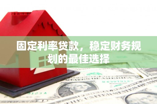 萍乡固定利率贷款，稳定财务规划的最佳选择