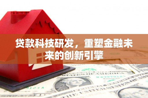 曲沃贷款科技研发，重塑金融未来的创新引擎