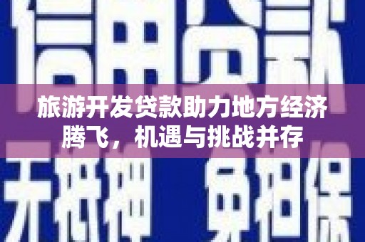 临渭旅游开发贷款助力地方经济腾飞，机遇与挑战并存