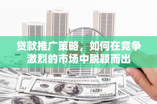 汉川贷款推广策略，如何在竞争激烈的市场中脱颖而出