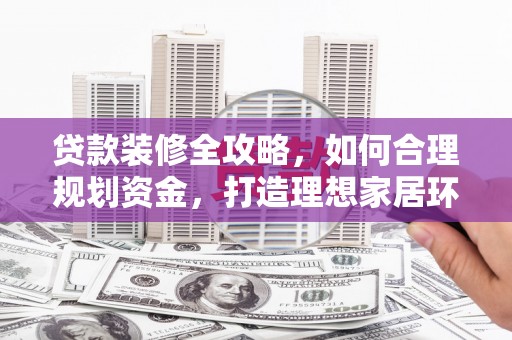 禅城贷款装修全攻略，如何合理规划资金，打造理想家居环境