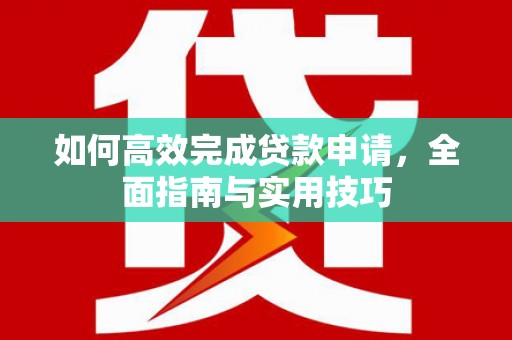资源如何高效完成贷款申请，全面指南与实用技巧