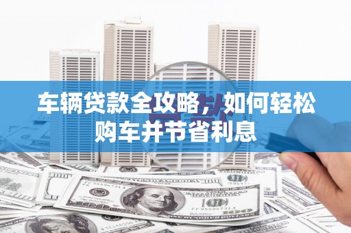 浑南车辆贷款全攻略，如何轻松购车并节省利息