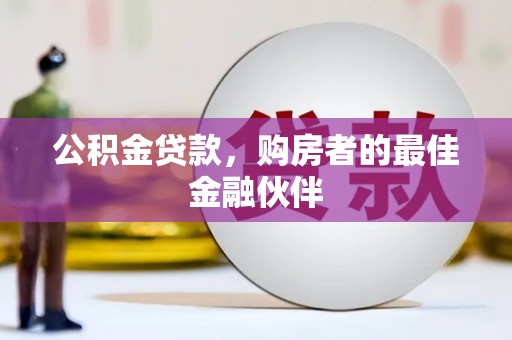 项城公积金贷款，购房者的最佳金融伙伴
