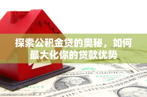 福田探索公积金贷的奥秘，如何最大化你的贷款优势