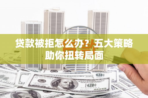 泽普贷款被拒怎么办？五大策略助你扭转局面