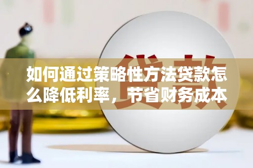 昭化如何通过策略性方法贷款怎么降低利率，节省财务成本
