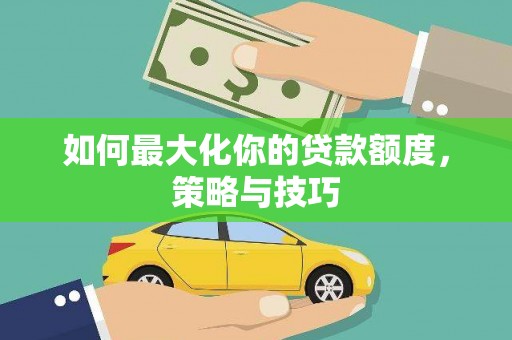 江西如何最大化你的贷款额度，策略与技巧