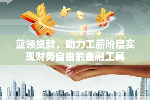 锡林浩特蓝领贷款，助力工薪阶层实现财务自由的金融工具