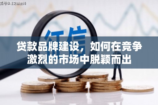 岑巩贷款品牌建设，如何在竞争激烈的市场中脱颖而出