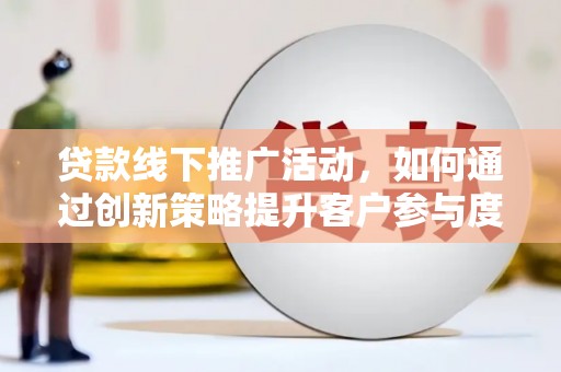 万载贷款线下推广活动，如何通过创新策略提升客户参与度