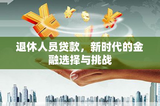 德宏退休人员贷款，新时代的金融选择与挑战