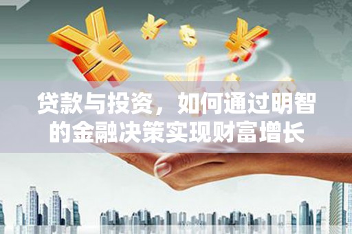 隆子贷款与投资，如何通过明智的金融决策实现财富增长