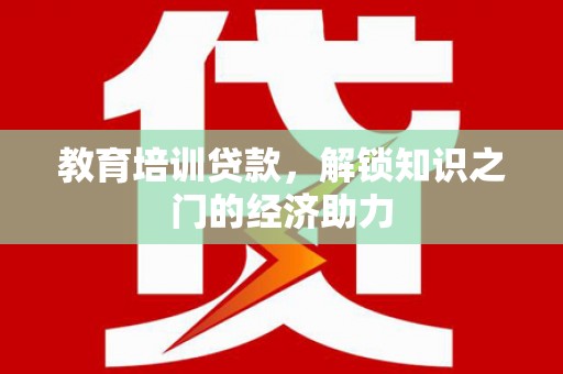 沈丘教育培训贷款，解锁知识之门的经济助力
