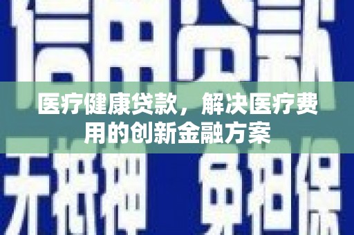 甘南医疗健康贷款，解决医疗费用的创新金融方案