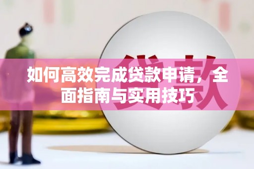 鱼峰如何高效完成贷款申请，全面指南与实用技巧