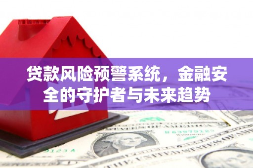 从化贷款风险预警系统，金融安全的守护者与未来趋势