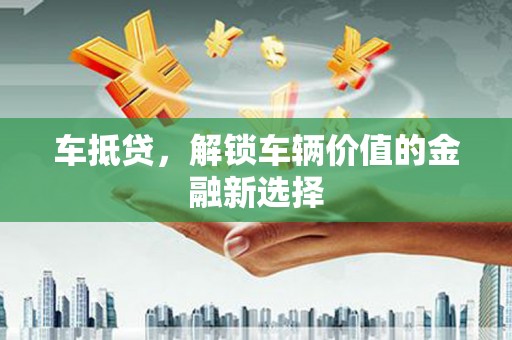 灌阳车抵贷，解锁车辆价值的金融新选择