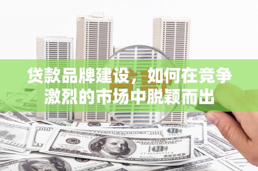 茶山贷款品牌建设，如何在竞争激烈的市场中脱颖而出