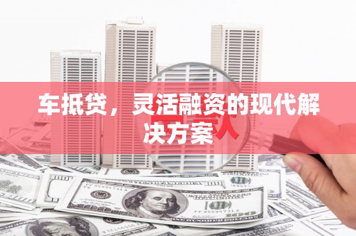 涡阳车抵贷，灵活融资的现代解决方案