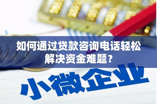 工农如何通过贷款咨询电话轻松解决资金难题？