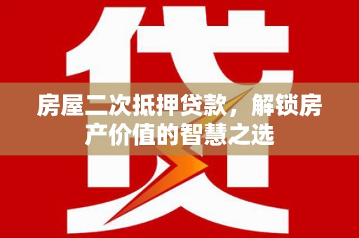 鱼峰房屋二次抵押贷款，解锁房产价值的智慧之选