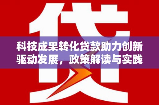 西螺科技成果转化贷款助力创新驱动发展，政策解读与实践探索