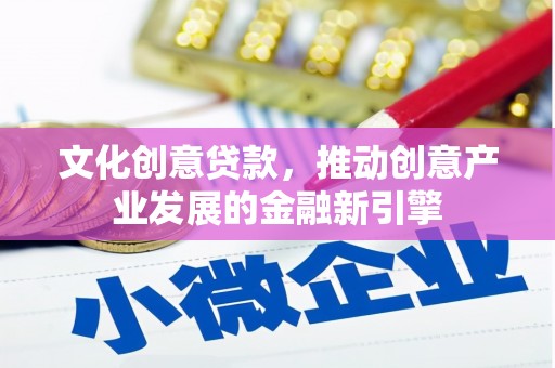 平江文化创意贷款，推动创意产业发展的金融新引擎