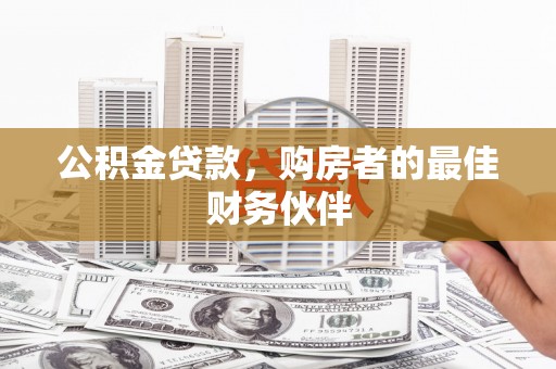 汉中公积金贷款，购房者的最佳财务伙伴