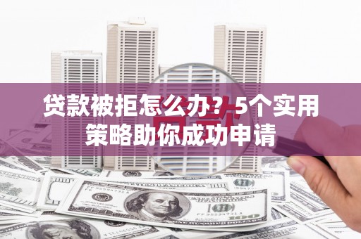 开平贷款被拒怎么办？5个实用策略助你成功申请