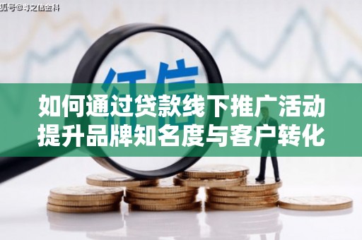 鱼峰如何通过贷款线下推广活动提升品牌知名度与客户转化率