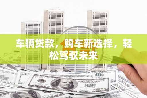 舞钢车辆贷款，购车新选择，轻松驾驭未来