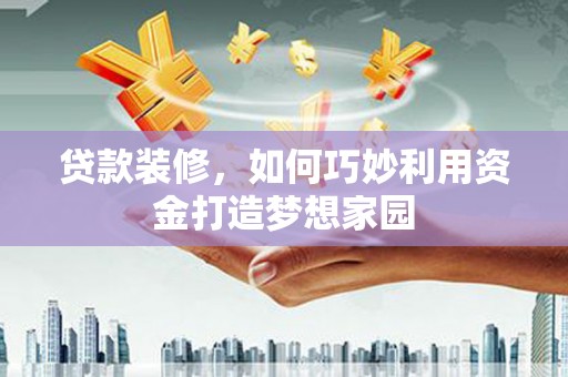 古浪贷款装修，如何巧妙利用资金打造梦想家园