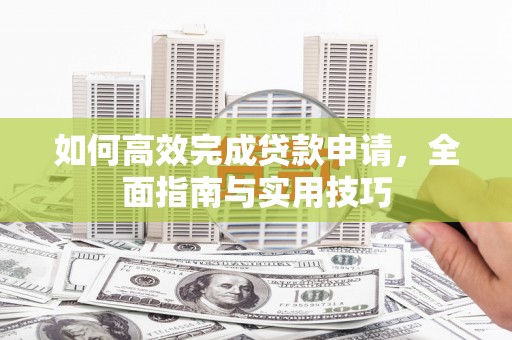 忠县如何高效完成贷款申请，全面指南与实用技巧