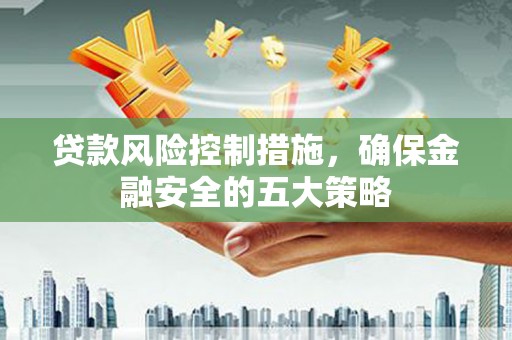 民勤贷款风险控制措施，确保金融安全的五大策略