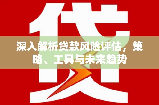 来义深入解析贷款风险评估，策略、工具与未来趋势