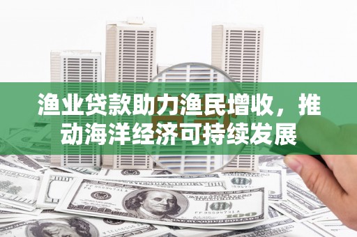 平谷渔业贷款助力渔民增收，推动海洋经济可持续发展
