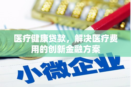 江口医疗健康贷款，解决医疗费用的创新金融方案