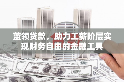 柳营蓝领贷款，助力工薪阶层实现财务自由的金融工具