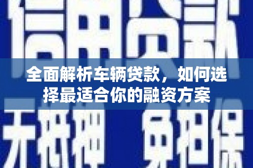 昭苏全面解析车辆贷款，如何选择最适合你的融资方案