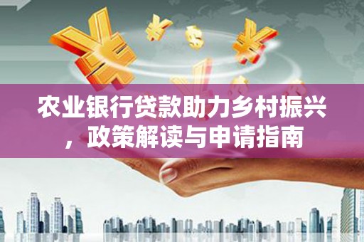 平顺农业银行贷款助力乡村振兴，政策解读与申请指南