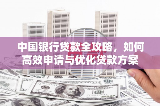 林西中国银行贷款全攻略，如何高效申请与优化贷款方案
