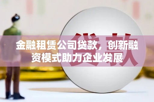 江南金融租赁公司贷款，创新融资模式助力企业发展