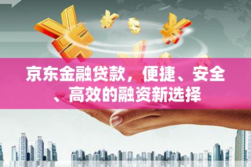 颍上京东金融贷款，便捷、安全、高效的融资新选择